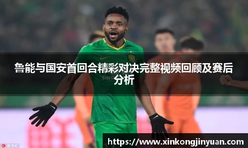 鲁能与国安首回合精彩对决完整视频回顾及赛后分析